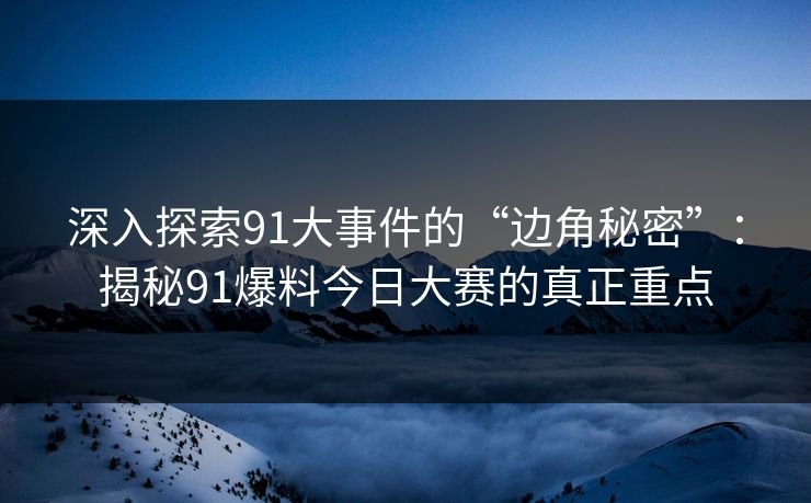 深入探索91大事件的“边角秘密”:揭秘91爆料今日大赛的真正重点 深入探索91大事件的“边角秘密”:揭秘91爆料今日大赛的真正重点