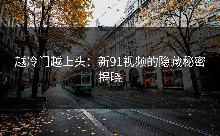 越冷门越上头：新91视频的隐藏秘密揭晓