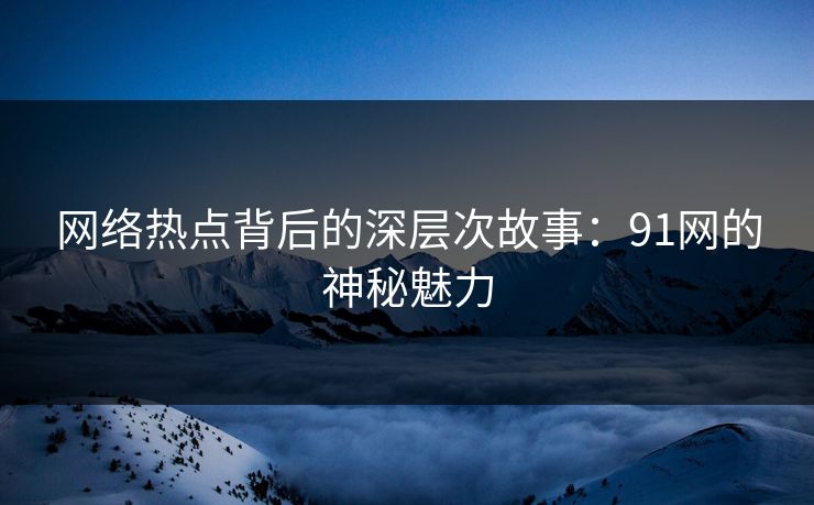 网络热点背后的深层次故事：91网的神秘魅力