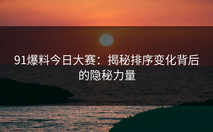 91爆料今日大赛：揭秘排序变化背后的隐秘力量