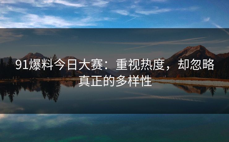 91爆料今日大赛：重视热度，却忽略真正的多样性