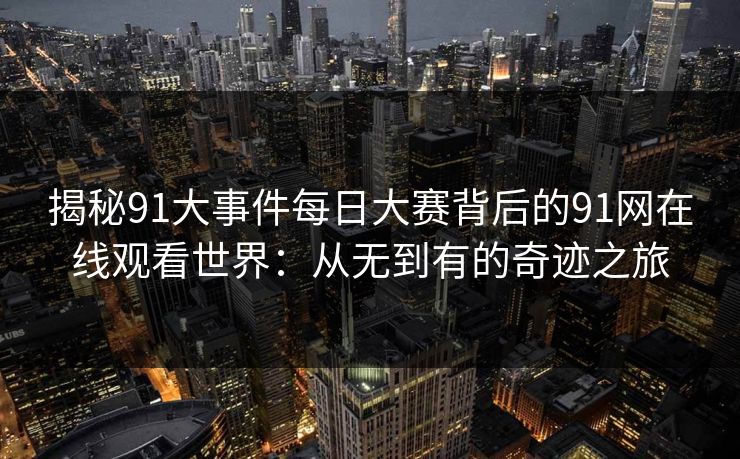 揭秘91大事件每日大赛背后的91网在线观看世界：从无到有的奇迹之旅