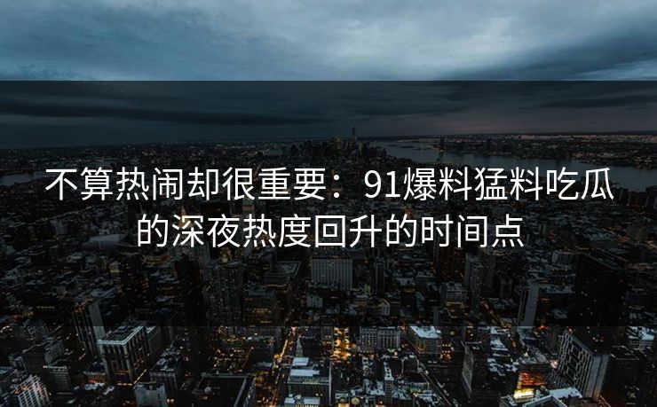 不算热闹却很重要：91爆料猛料吃瓜的深夜热度回升的时间点