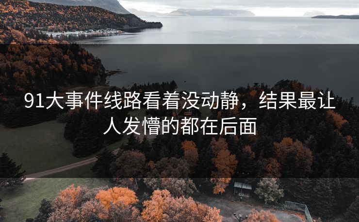 91大事件线路看着没动静，结果最让人发懵的都在后面