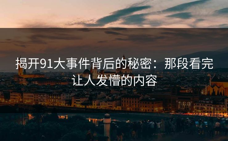 揭开91大事件背后的秘密：那段看完让人发懵的内容