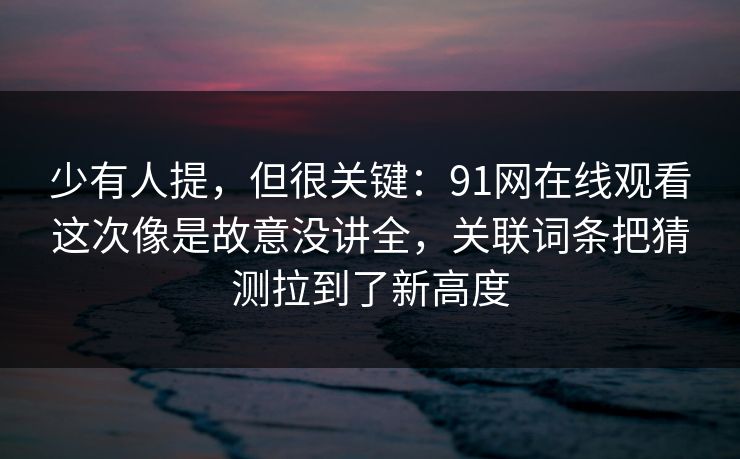 少有人提，但很关键：91网在线观看这次像是故意没讲全，关联词条把猜测拉到了新高度