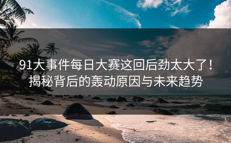 91大事件每日大赛这回后劲太大了！揭秘背后的轰动原因与未来趋势
