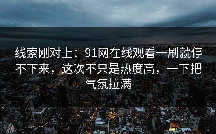 线索刚对上：91网在线观看一刷就停不下来，这次不只是热度高，一下把气氛拉满