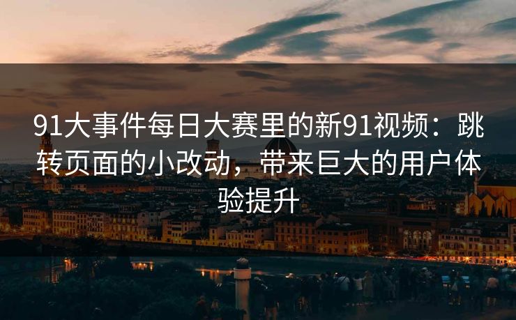 91大事件每日大赛里的新91视频：跳转页面的小改动，带来巨大的用户体验提升