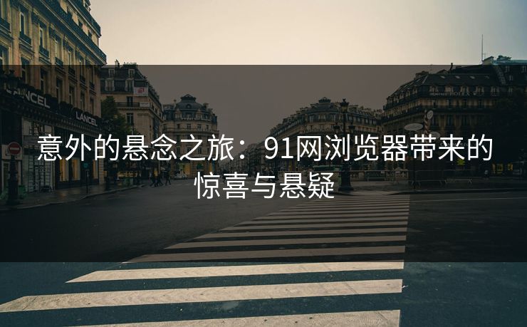 意外的悬念之旅：91网浏览器带来的惊喜与悬疑