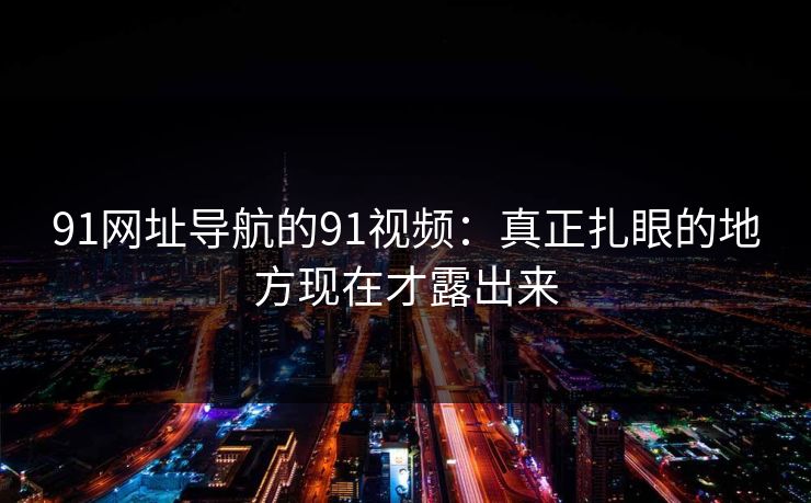 91网址导航的91视频：真正扎眼的地方现在才露出来