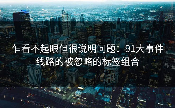 乍看不起眼但很说明问题：91大事件线路的被忽略的标签组合