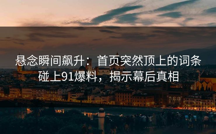 悬念瞬间飙升：首页突然顶上的词条碰上91爆料，揭示幕后真相