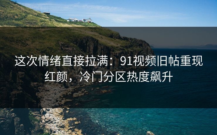 这次情绪直接拉满：91视频旧帖重现红颜，冷门分区热度飙升