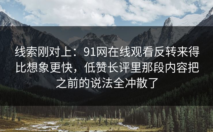 线索刚对上：91网在线观看反转来得比想象更快，低赞长评里那段内容把之前的说法全冲散了
