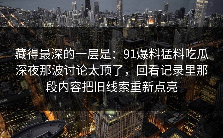 藏得最深的一层是：91爆料猛料吃瓜深夜那波讨论太顶了，回看记录里那段内容把旧线索重新点亮