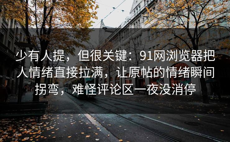 少有人提，但很关键：91网浏览器把人情绪直接拉满，让原帖的情绪瞬间拐弯，难怪评论区一夜没消停