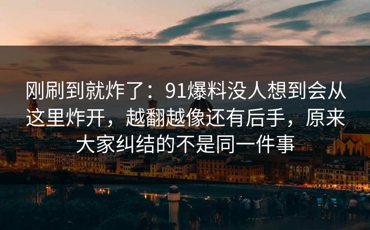 刚刷到就炸了：91爆料没人想到会从这里炸开，越翻越像还有后手，原来大家纠结的不是同一件事