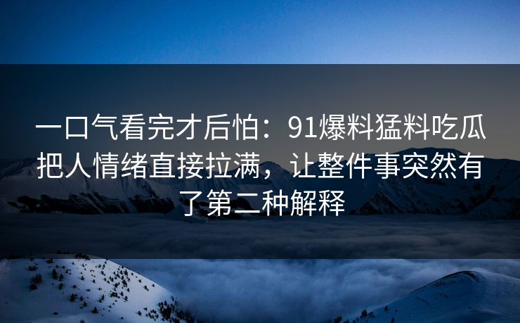 一口气看完才后怕：91爆料猛料吃瓜把人情绪直接拉满，让整件事突然有了第二种解释