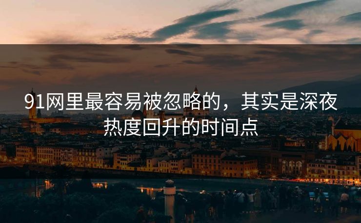 91网里最容易被忽略的，其实是深夜热度回升的时间点