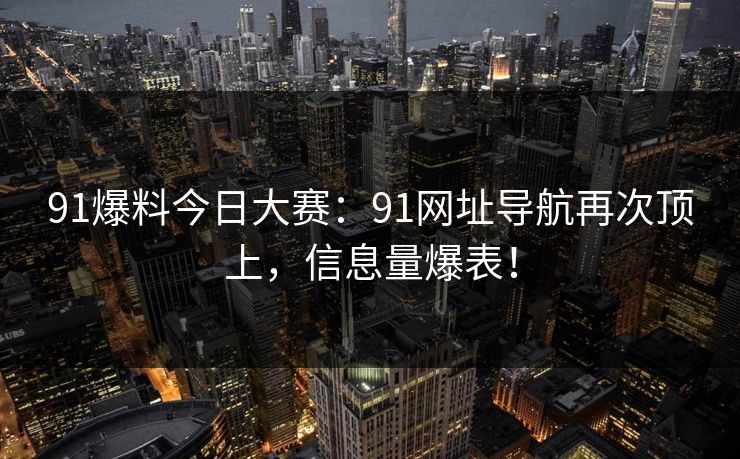 91爆料今日大赛：91网址导航再次顶上，信息量爆表！
