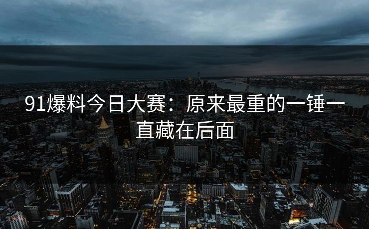 91爆料今日大赛：原来最重的一锤一直藏在后面