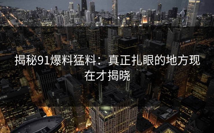 揭秘91爆料猛料：真正扎眼的地方现在才揭晓