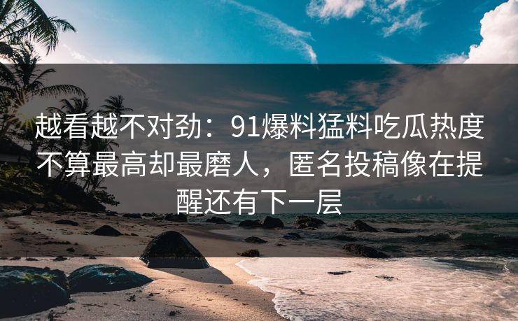 越看越不对劲：91爆料猛料吃瓜热度不算最高却最磨人，匿名投稿像在提醒还有下一层