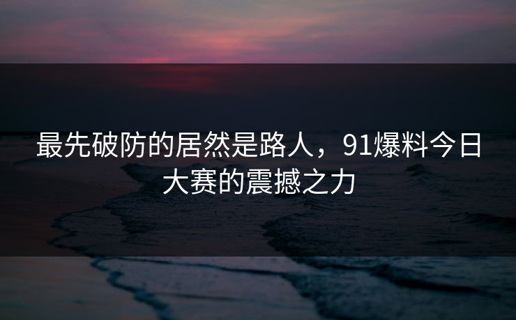 最先破防的居然是路人，91爆料今日大赛的震撼之力