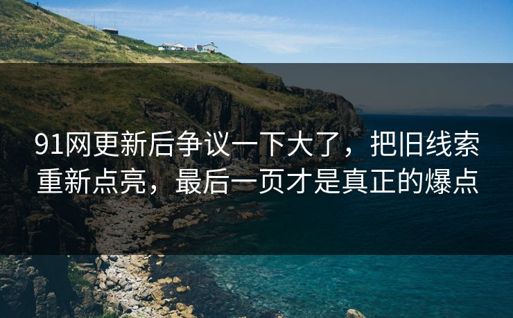 91网更新后争议一下大了，把旧线索重新点亮，最后一页才是真正的爆点