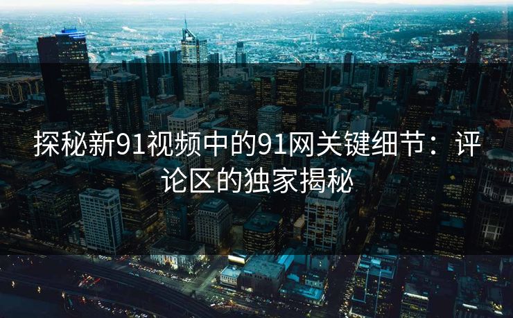 探秘新91视频中的91网关键细节：评论区的独家揭秘