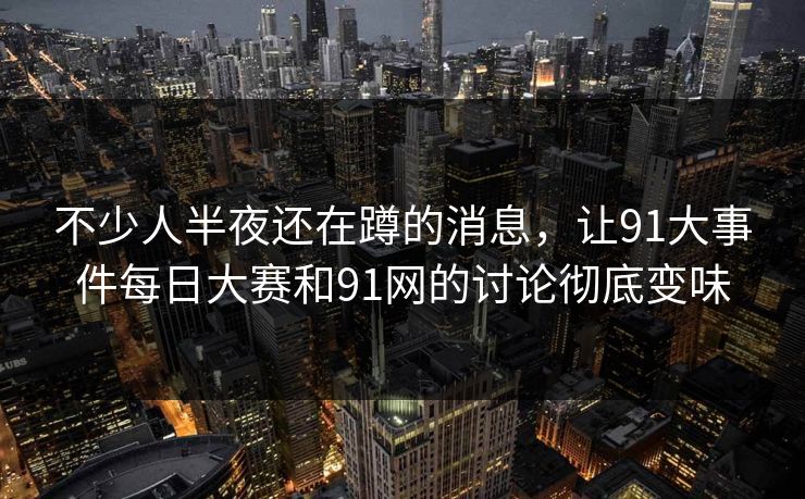 不少人半夜还在蹲的消息，让91大事件每日大赛和91网的讨论彻底变味