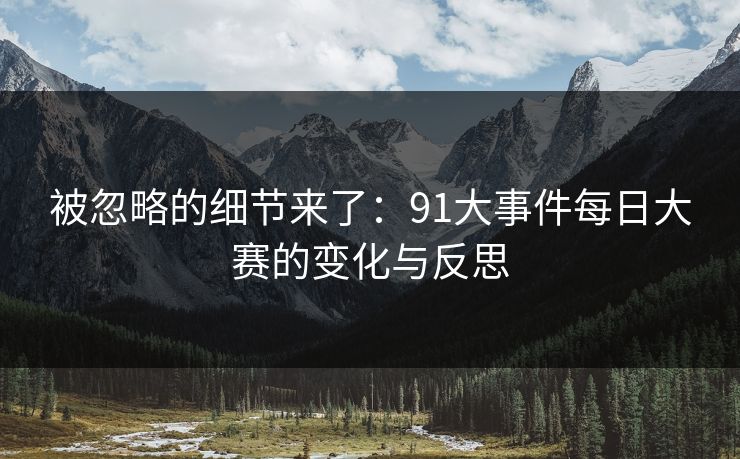 被忽略的细节来了:91大事件每日大赛的变化与反思 被忽略的细节来了:91大事件每日大赛的变化与反思