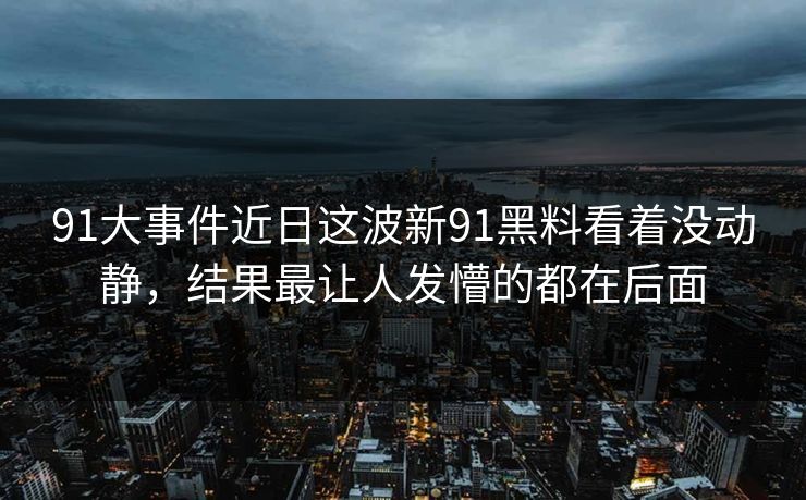 91大事件近日这波新91黑料看着没动静,结果最让人发懵的都在后面 91大事件近日这波新91黑料看着没动静,结果最让人发懵的都在后面