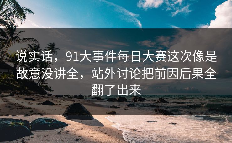 说实话，91大事件每日大赛这次像是故意没讲全，站外讨论把前因后果全翻了出来