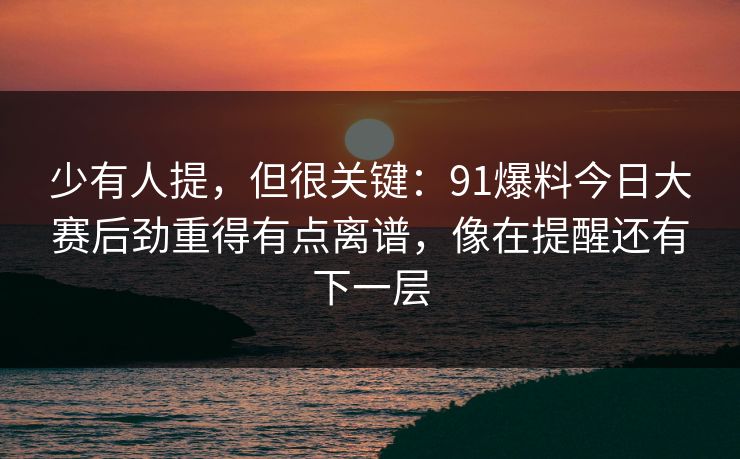 少有人提，但很关键：91爆料今日大赛后劲重得有点离谱，像在提醒还有下一层