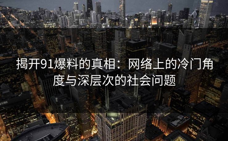 揭开91爆料的真相：网络上的冷门角度与深层次的社会问题