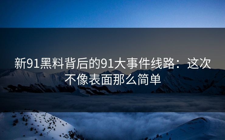 新91黑料背后的91大事件线路:这次不像表面那么简单 新91黑料背后的91大事件线路:这次不像表面那么简单