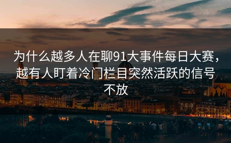 为什么越多人在聊91大事件每日大赛，越有人盯着冷门栏目突然活跃的信号不放