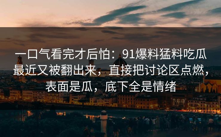一口气看完才后怕：91爆料猛料吃瓜最近又被翻出来，直接把讨论区点燃，表面是瓜，底下全是情绪