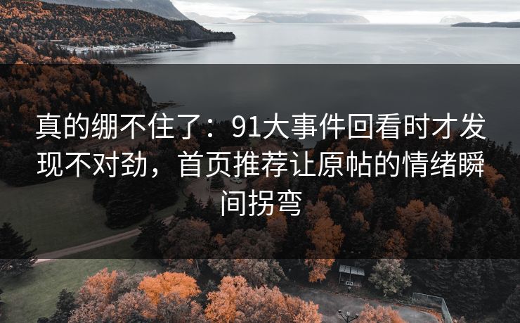 真的绷不住了：91大事件回看时才发现不对劲，首页推荐让原帖的情绪瞬间拐弯