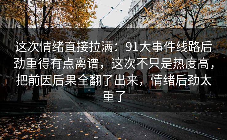 这次情绪直接拉满：91大事件线路后劲重得有点离谱，这次不只是热度高，把前因后果全翻了出来，情绪后劲太重了