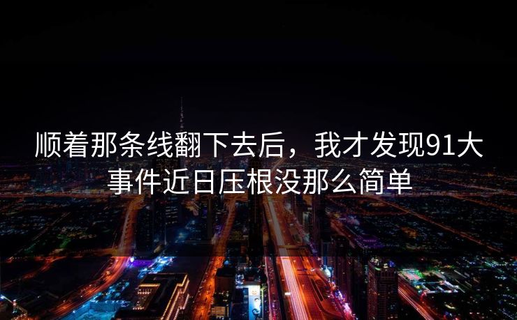 顺着那条线翻下去后,我才发现91大事件近日压根没那么简单 顺着那条线翻下去后,我才发现91大事件近日压根没那么简单