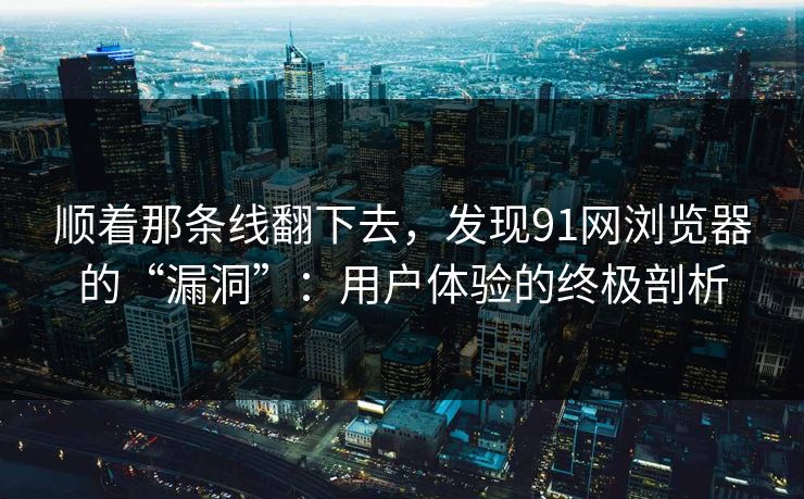 顺着那条线翻下去，发现91网浏览器的“漏洞”：用户体验的终极剖析