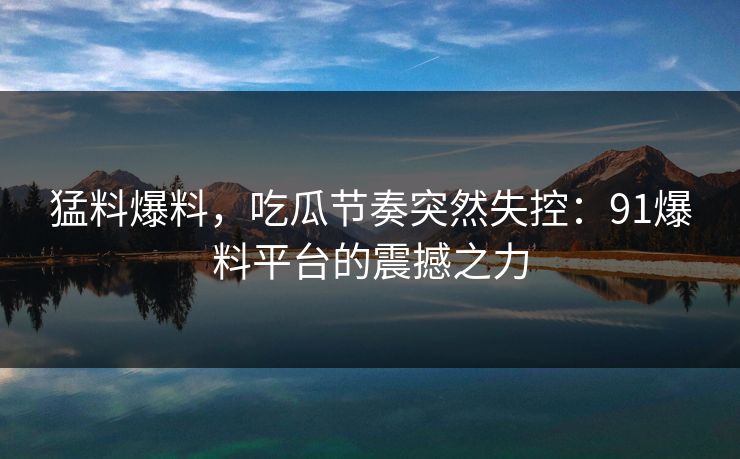 猛料爆料，吃瓜节奏突然失控：91爆料平台的震撼之力