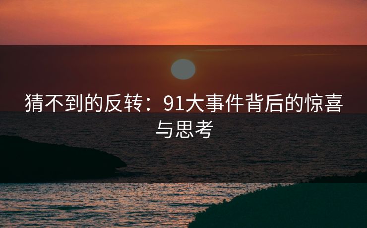 猜不到的反转:91大事件背后的惊喜与思考 猜不到的反转:91大事件背后的惊喜与思考