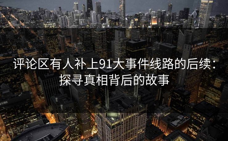 评论区有人补上91大事件线路的后续：探寻真相背后的故事