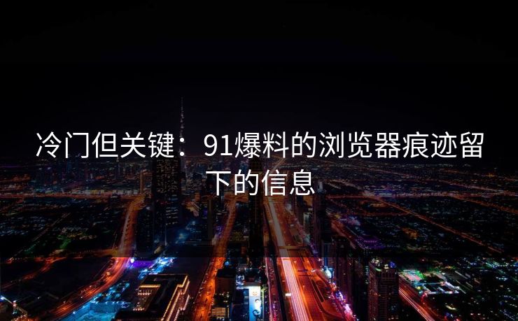 冷门但关键：91爆料的浏览器痕迹留下的信息