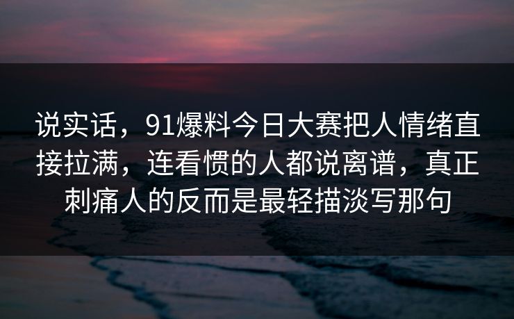 说实话，91爆料今日大赛把人情绪直接拉满，连看惯的人都说离谱，真正刺痛人的反而是最轻描淡写那句