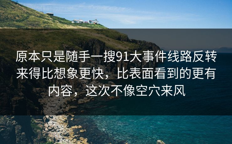 原本只是随手一搜91大事件线路反转来得比想象更快,比表面看到的更有内容,这次不像空穴来风 原本只是随手一搜91大事件线路反转来得比想象更快,比表面看到的更有内容,这次不像空穴来风